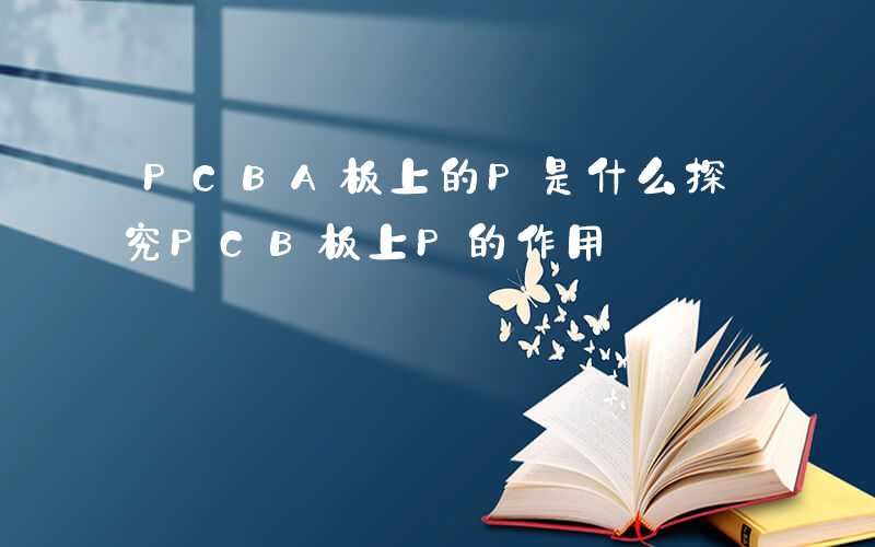 PCBA板上的P是什么探究PCB板上P的作用