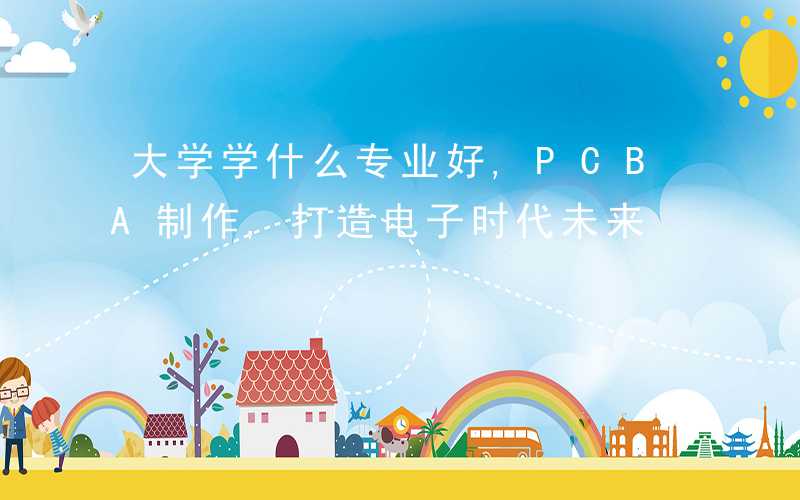 大学学什么专业好,PCBA制作,打造电子时代未来