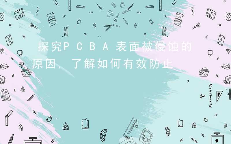 探究PCBA表面被侵蚀的原因,了解如何有效防止