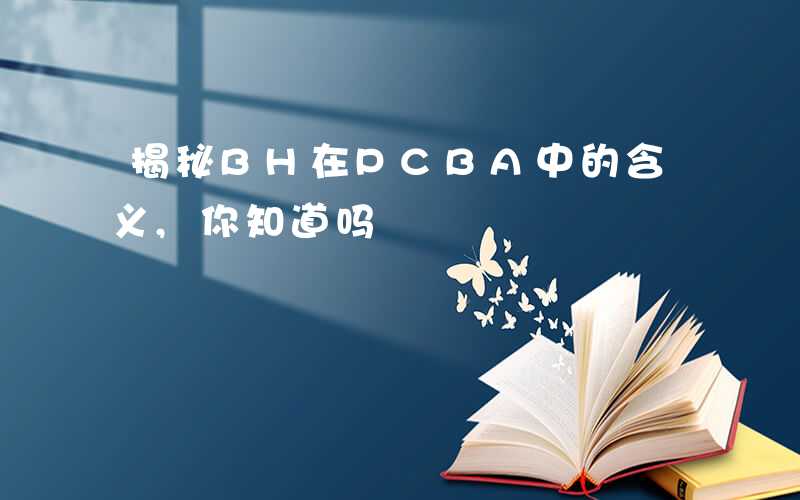 揭秘BH在PCBA中的含义,你知道吗