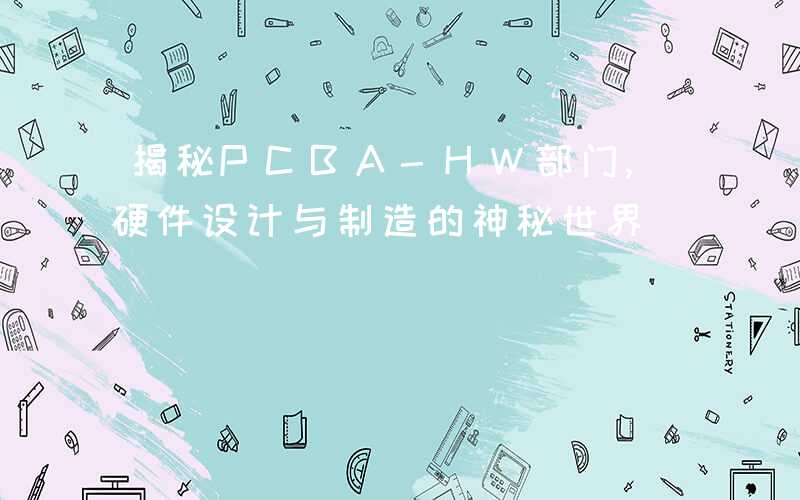 揭秘PCBA-HW部门,硬件设计与制造的神秘世界