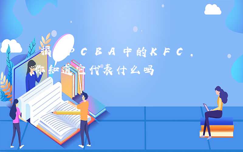 揭秘PCBA中的KFC,你知道它代表什么吗