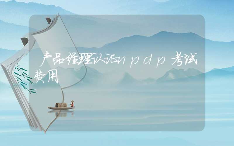 产品经理认证npdp考试费用